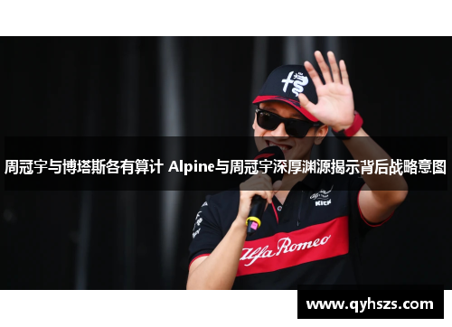 周冠宇与博塔斯各有算计 Alpine与周冠宇深厚渊源揭示背后战略意图